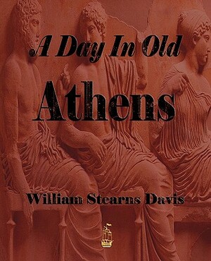 A Day in Old Athens - A Picture of Athenian Life by William Stearns Davis