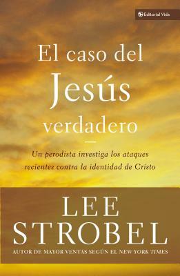 El Caso del Jesús Verdadero: Un Periodista Investiga Los Ataques Recientes Contra La Identidad de Cristo by Lee Strobel