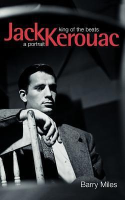Jack Kerouac, King of the Beats: A Portrait by Barry Miles