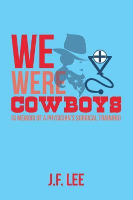 We Were Cowboys: (A Memoir of a Physician's Surgical Training) by J. F. Lee