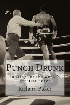 Punch Drunk: looking for the world's greatest boxer by Richard Baker