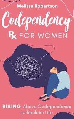 Codependency Rx for Women: Rising Above Codependence to Reclaim Life by Melissa Robertson