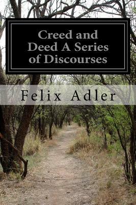 Creed and Deed A Series of Discourses by Felix Adler