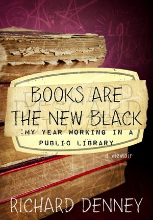 Books Are the New Black: My Year Working in a Public Library by Richard P. Denney