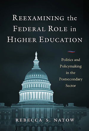 Reexamining the Federal Role in Higher Education: Politics and Policymaking in the Postsecondary Sector by Rebecca S. Natow