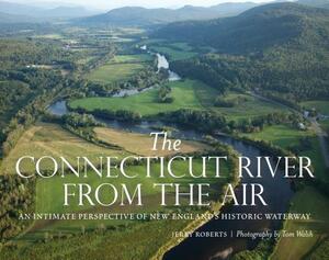 The Connecticut River from the Air: An Intimate Perspective of New England's Historic Waterway by Jerry Roberts