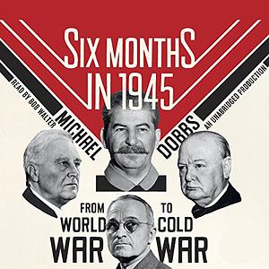 Six Months in 1945: FDR, Stalin, Churchill, and Truman--from World War to Cold War by Michael Dobbs