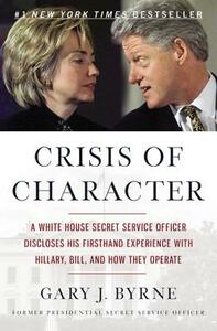 Crisis of Character: A White House Secret Service Officer Discloses His Firsthand Experience with Hillary, Bill, and How They Operate by Gary J. Byrne