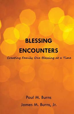 Blessing Encounters: Creating Family One Blessing at a Time by James M. Burns, Paul M. Burns