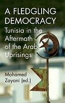 A Fledgling Democracy: Tunisia in the Aftermath of the Arab Uprisings by Mohamed Zayani