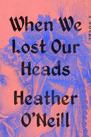 When We Lost Our Heads  by Heather O'Neill