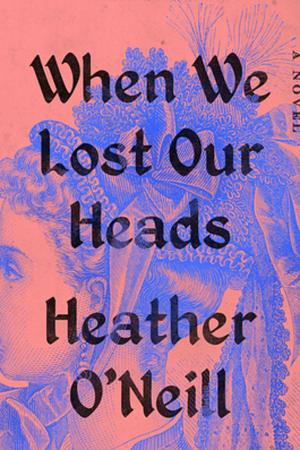 When We Lost Our Heads  by Heather O'Neill