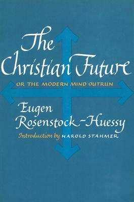 The Christian Future: Or the Modern Mind Outrun by Eugen Rosenstock-Huessy