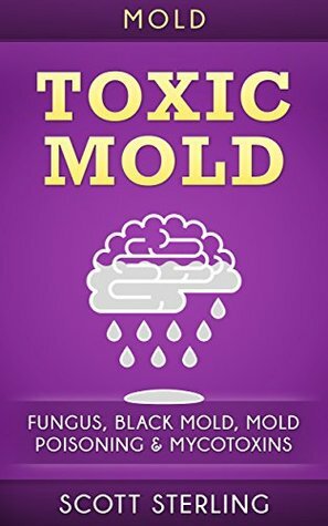 Mold: Toxic Mold: Fungus, Black Mold, Mold Poisoning & Mycotoxins (Mold Removal, Yellow Mold, Mould, Fibromyalgia, Xerostomia, Xenia, Xerothalmia) by Scott Sterling