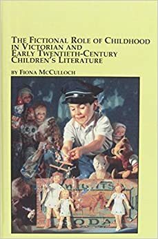 The Fictional Role of Childhood in Victorian and Early Twentieth Century Children's Literature by Fiona McCulloch