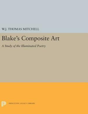 Blake's Composite Art: A Study of the Illuminated Poetry by W.J.T. Mitchell