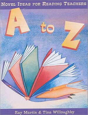 A to Z: Novel Ideas for Reading Teachers by Tina Willoughby, Kay Martin