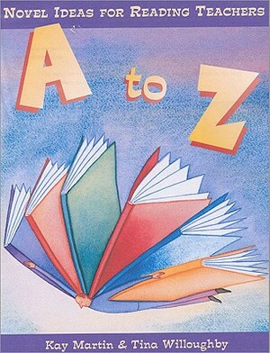 A to Z: Novel Ideas for Reading Teachers by Kay Martin, Tina Willoughby