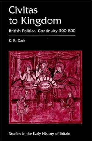 Civitas to Kingdom: British Political Continuity, 300 - 800 by Ken Dark