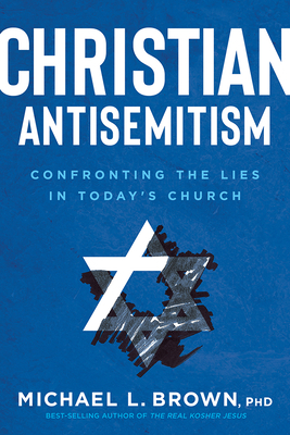 Christian Antisemitism: Confrontng the Lies in Today's Church by Michael L. Brown
