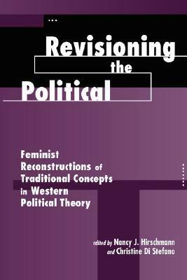 Revisioning the Political: Feminist Reconstructions of Traditional Concepts in Western Political Theory by Nancy J. Hirschmann, Christine Di Stefano