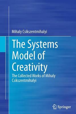 The Systems Model of Creativity: The Collected Works of Mihaly Csikszentmihalyi by Mihaly Csikszentmihalyi