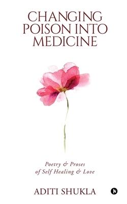 Changing Poison into Medicine: Poetry & Proses of Self Healing & Love by Aditi Shukla