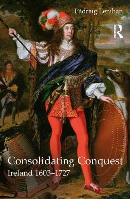 Consolidating Conquest: Ireland 1603-1727 by Padraig Lenihan