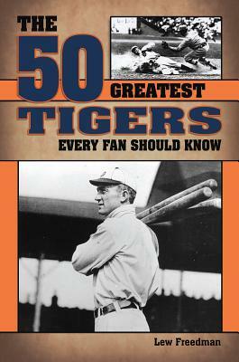 The 50 Greatest Tigers Every Fan Should Know by Lew Freedman