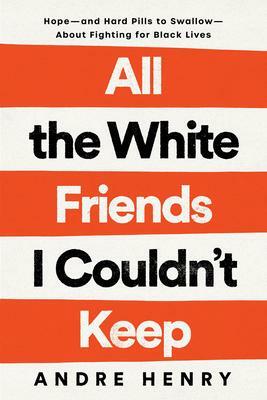 All the White Friends I Couldn't Keep: Hope—And Hard Pills to Swallow—About Fighting for Black Lives by Andre Henry, Andre Henry