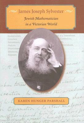 James Joseph Sylvester: Jewish Mathematician in a Victorian World by Karen Hunger Parshall