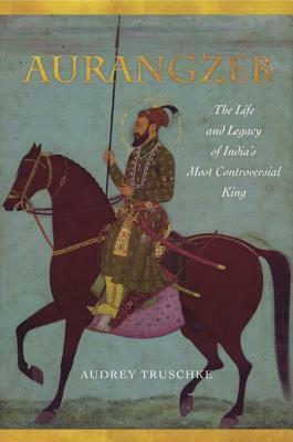 Aurangzeb: The Life and Legacy of India's Most Controversial King by Audrey Truschke
