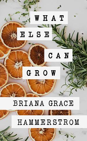 What Else Can Grow by Briana Grace Hammerstrom