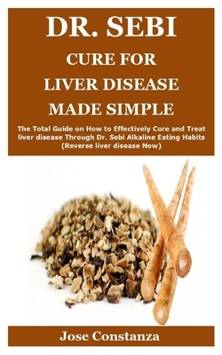 Dr. Sebi Cure for Liver Disease Made Simple: The Total Guide on How to Effectively Cure and Treat liver disease Through Dr. Sebi Alkaline Eating Habit by Jose Constanza