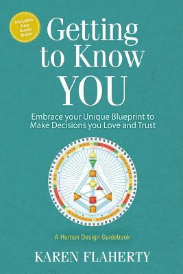 Getting to Know YOU: Embrace Your Unique Blueprint to Make Decisions you Love and Trust - A Human Design Guidebook by Karen Flaherty