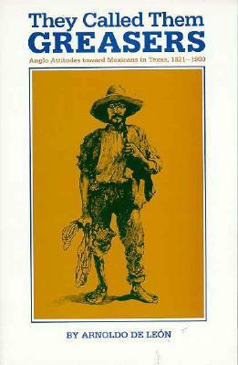 They Called Them Greasers: Anglo Attitudes Toward Mexicans in Texas, 1821-1900 by Arnoldo de León