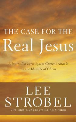 The Case for the Real Jesus: A Journalist Investigates Current Attacks on the Identity of Christ by Lee Strobel