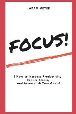 Focus!: 5 Keys to Increase Productivity, Reduce Stress, and Accomplish Your Goals! by Adam Meyer