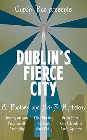 Dublin's Fierce City: A Fantasy and Sci-Fi Anthology by Amy Fitzpatrick, Paul Carroll, Kat Dodd, Ellen Brickley, Axel Sparrow, Tommy Arrigan, Mark Kielty, Helen Carroll, Axel Kelly