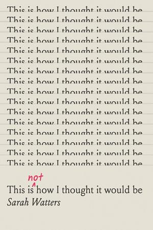 This Is Not How I Thought It Would Be by Sarah Watters