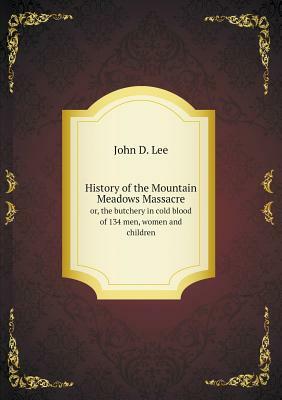 History of the Mountain Meadows Massacre Or, the Butchery in Cold Blood of 134 Men, Women and Children by John D. Lee