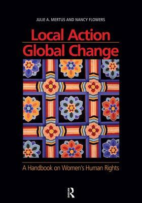 Local Action/Global Change: A Handbook on Women's Human Rights by Julie A. Mertus, Nancy Flowers