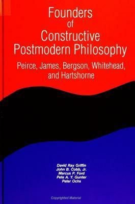 Founders of Constructive Postmodern Philosophy: Peirce, James, Bergson, Whitehead, and Hartshorne by John B. Cobb Jr, David Ray Griffin, Marcus P. Ford