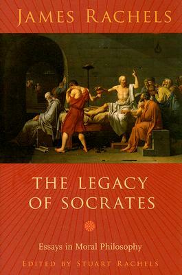 The Legacy of Socrates: Essays in Moral Philosophy by James Rachels