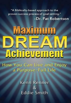 Maximum Dream Achievement: How You Can Live and Enjoy a Purpose-Full Life by Kenn Renner, Eddie Smith