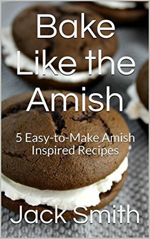 Bake Like the Amish: 5 Easy-to-Make Amish Inspired Recipes by Jack Smith