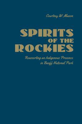 Spirits of the Rockies: Reasserting an Indigenous Presence in Banff National Park by Courtney W. Mason