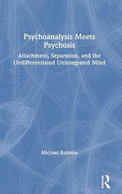 Psychoanalysis Meets Psychosis: Attachment, Separation, and the Undifferentiated Unintegrated Mind by Michael Robbins