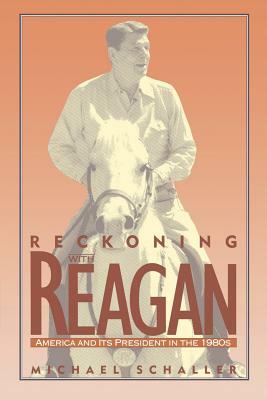 Reckoning with Reagan: America and Its President in the 1980s by Michael Schaller