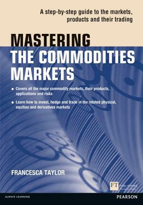 Mastering the Commodities Markets: A Step-By-Step Guide to the Markets, Products and Their Trading by Francesca Taylor
